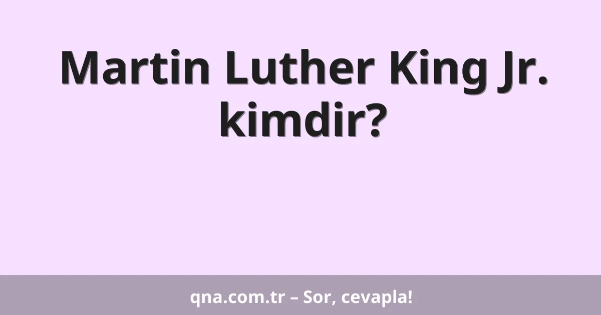 Martin Luther King Jr. kimdir?