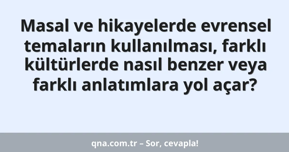 Masal ve hikayelerde evrensel temaların kullanılması, farklı kültürlerde nasıl benzer veya farklı anlatımlara yol açar?