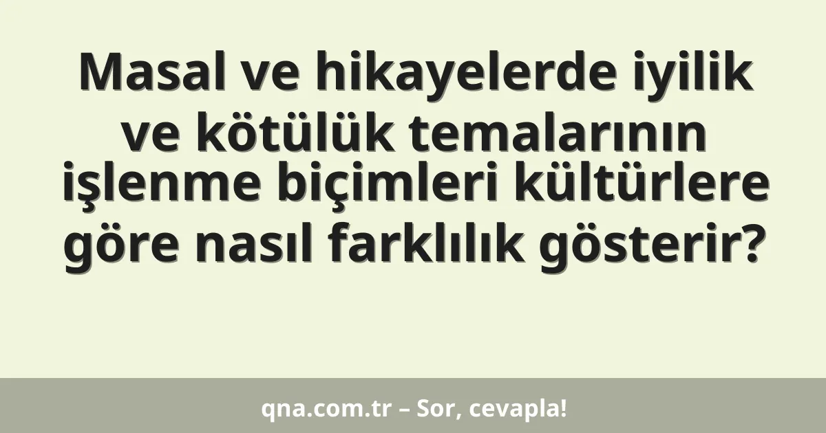 Masal ve hikayelerde iyilik ve kötülük temalarının işlenme biçimleri kültürlere göre nasıl farklılık gösterir?