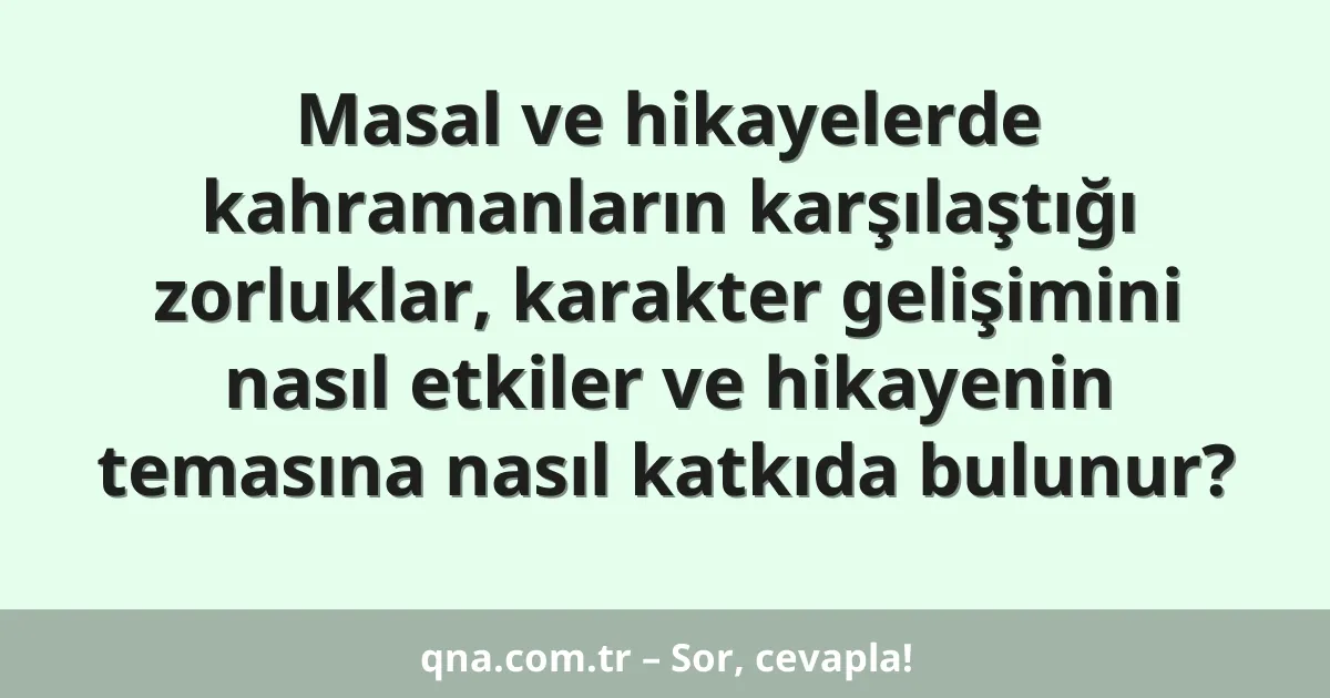 Masal ve hikayelerde kahramanların karşılaştığı zorluklar, karakter gelişimini nasıl etkiler ve hikayenin temasına nasıl katkıda bulunur?