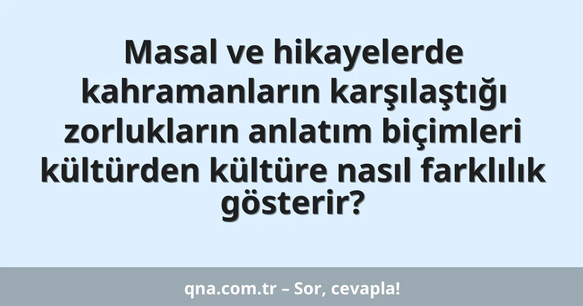 Masal ve hikayelerde kahramanların karşılaştığı zorlukların anlatım biçimleri kültürden kültüre nasıl farklılık gösterir?