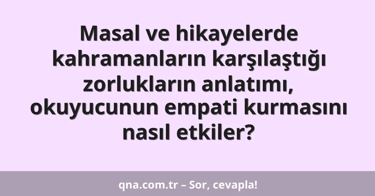 Masal ve hikayelerde kahramanların karşılaştığı zorlukların anlatımı, okuyucunun empati kurmasını nasıl etkiler?