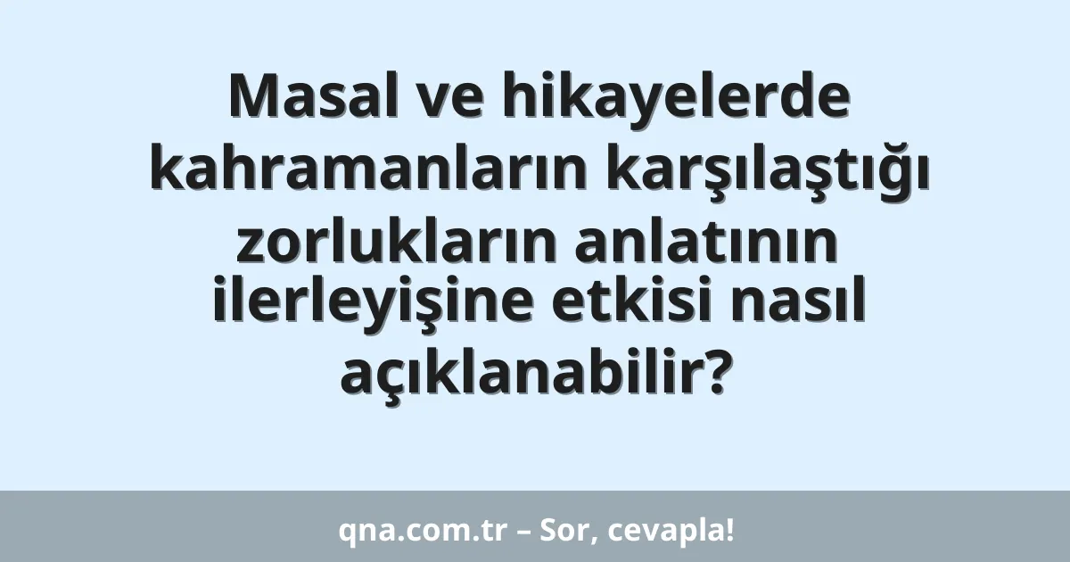 Masal ve hikayelerde kahramanların karşılaştığı zorlukların anlatının ilerleyişine etkisi nasıl açıklanabilir?