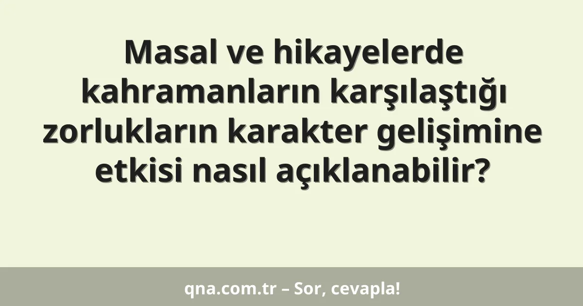Masal ve hikayelerde kahramanların karşılaştığı zorlukların karakter gelişimine etkisi nasıl açıklanabilir?