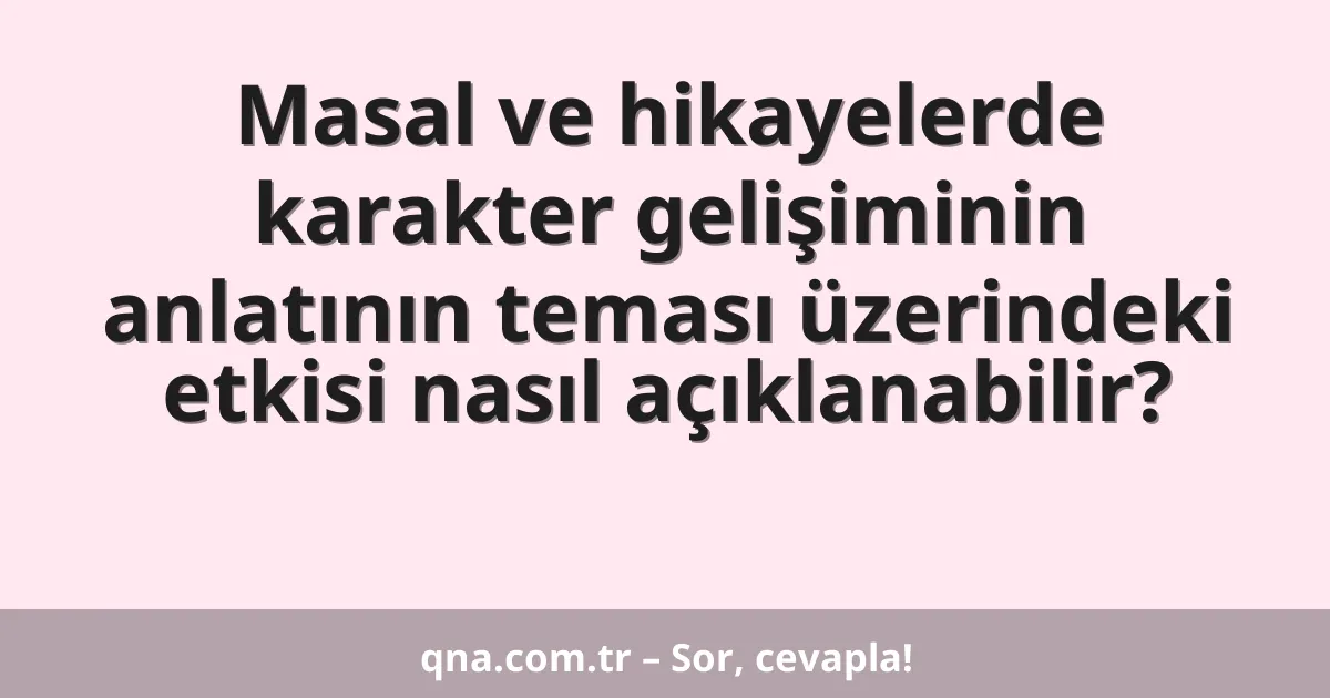 Masal ve hikayelerde karakter gelişiminin anlatının teması üzerindeki etkisi nasıl açıklanabilir?