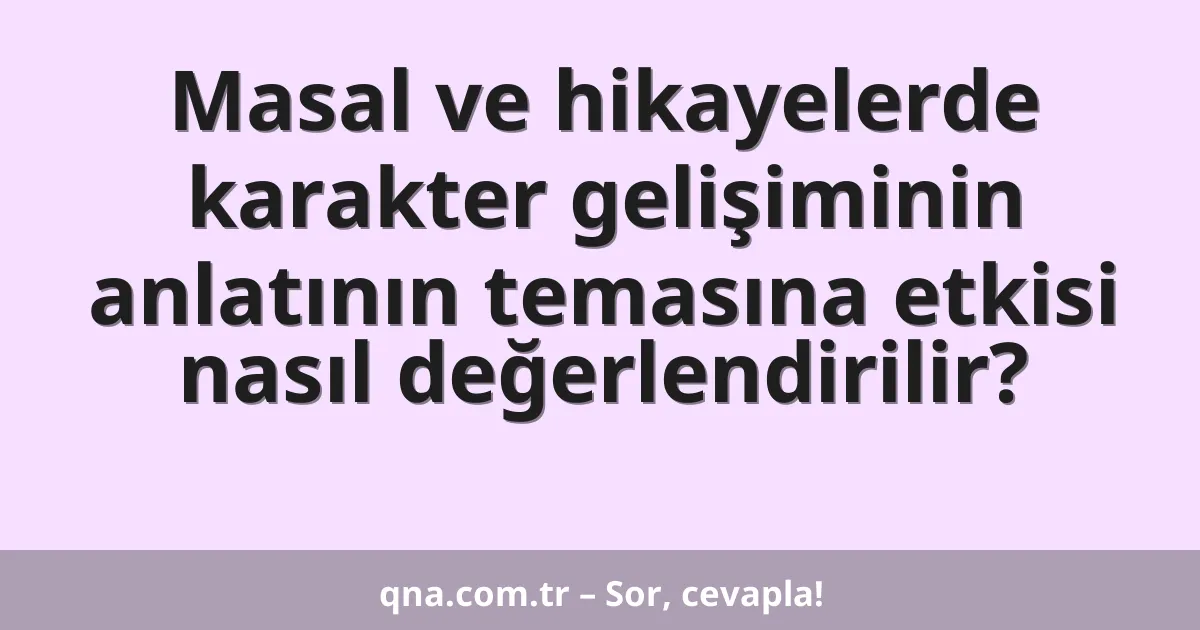 Masal ve hikayelerde karakter gelişiminin anlatının temasına etkisi nasıl değerlendirilir?
