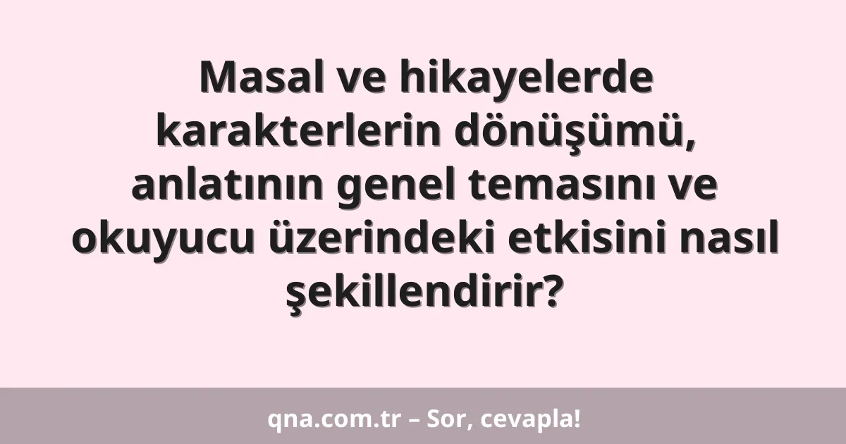 Masal ve hikayelerde karakterlerin dönüşümü, anlatının genel temasını ve okuyucu üzerindeki etkisini nasıl şekillendirir?
