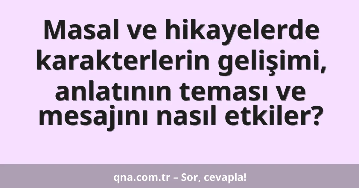 Masal ve hikayelerde karakterlerin gelişimi, anlatının teması ve mesajını nasıl etkiler?