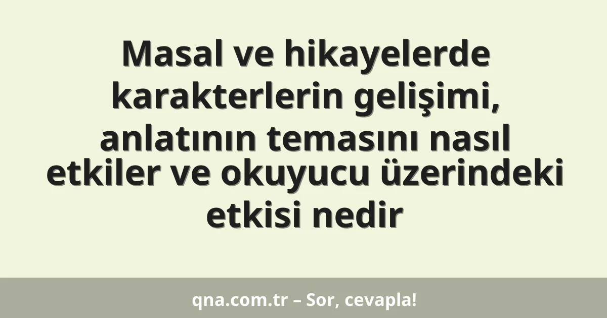 Masal ve hikayelerde karakterlerin gelişimi, anlatının temasını nasıl etkiler ve okuyucu üzerindeki etkisi nedir