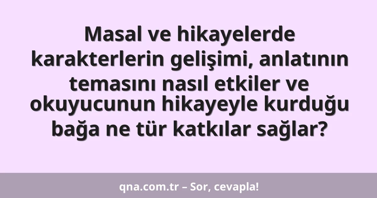 Masal ve hikayelerde karakterlerin gelişimi, anlatının temasını nasıl etkiler ve okuyucunun hikayeyle kurduğu bağa ne tür katkılar sağlar?