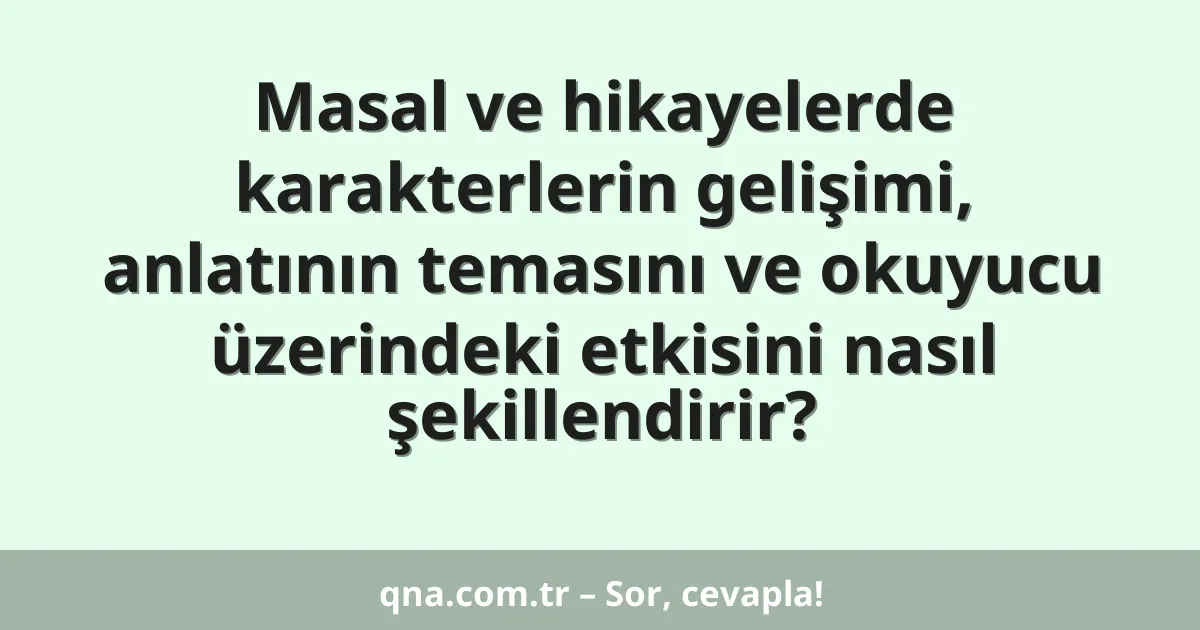 Masal ve hikayelerde karakterlerin gelişimi, anlatının temasını ve okuyucu üzerindeki etkisini nasıl şekillendirir?