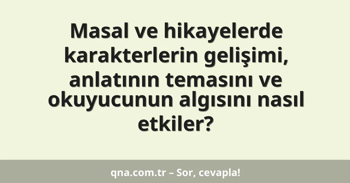 Masal ve hikayelerde karakterlerin gelişimi, anlatının temasını ve okuyucunun algısını nasıl etkiler?