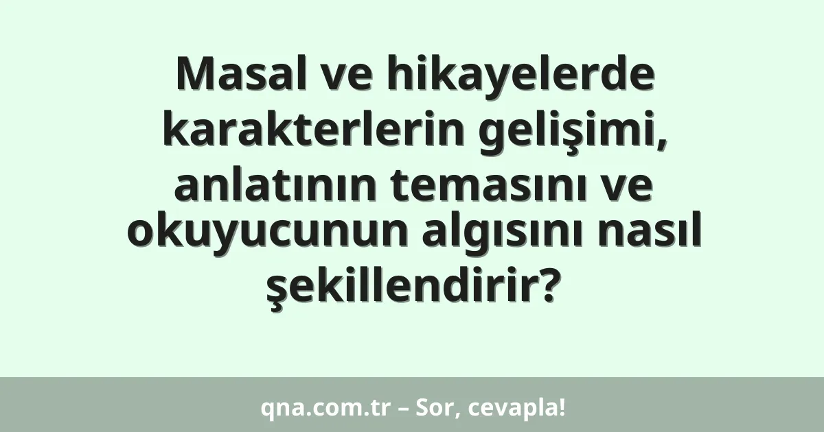 Masal ve hikayelerde karakterlerin gelişimi, anlatının temasını ve okuyucunun algısını nasıl şekillendirir?