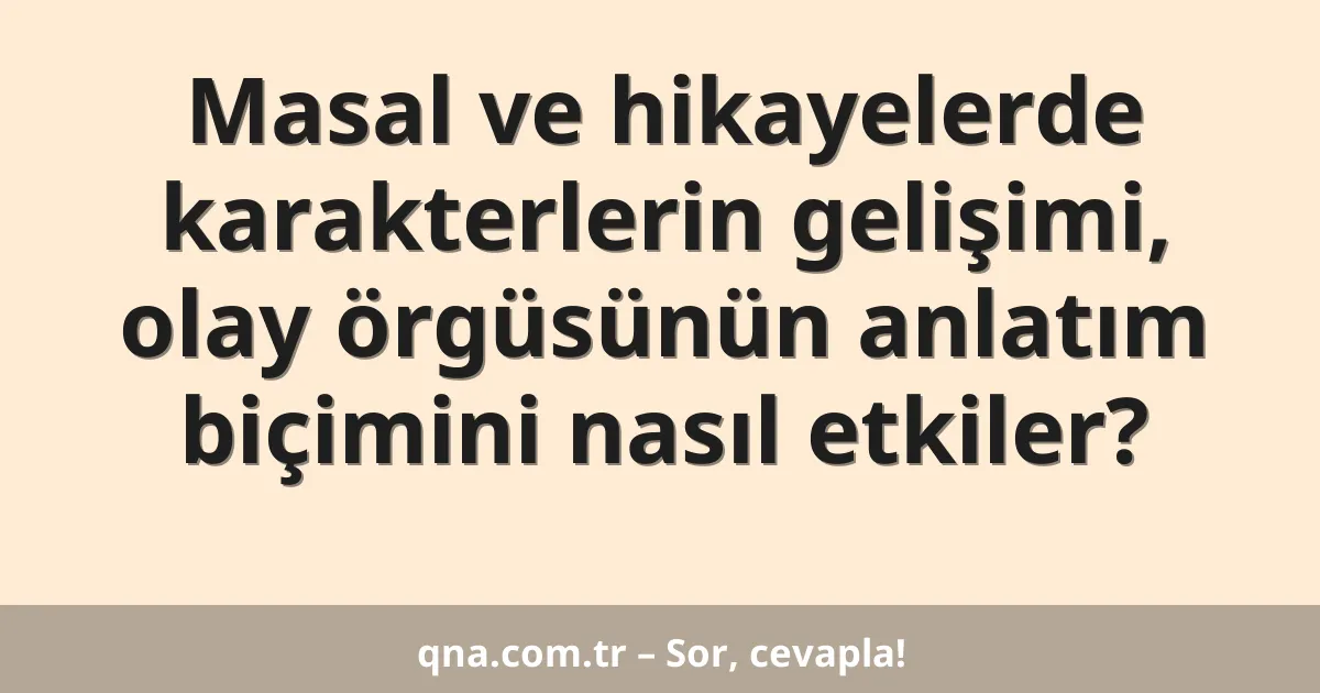 Masal ve hikayelerde karakterlerin gelişimi, olay örgüsünün anlatım biçimini nasıl etkiler?