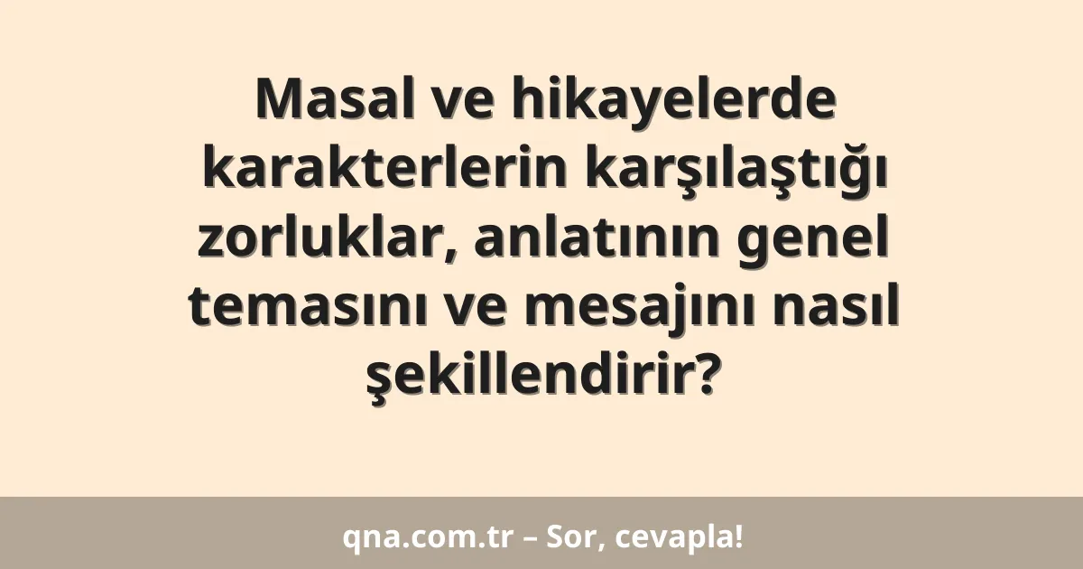 Masal ve hikayelerde karakterlerin karşılaştığı zorluklar, anlatının genel temasını ve mesajını nasıl şekillendirir?