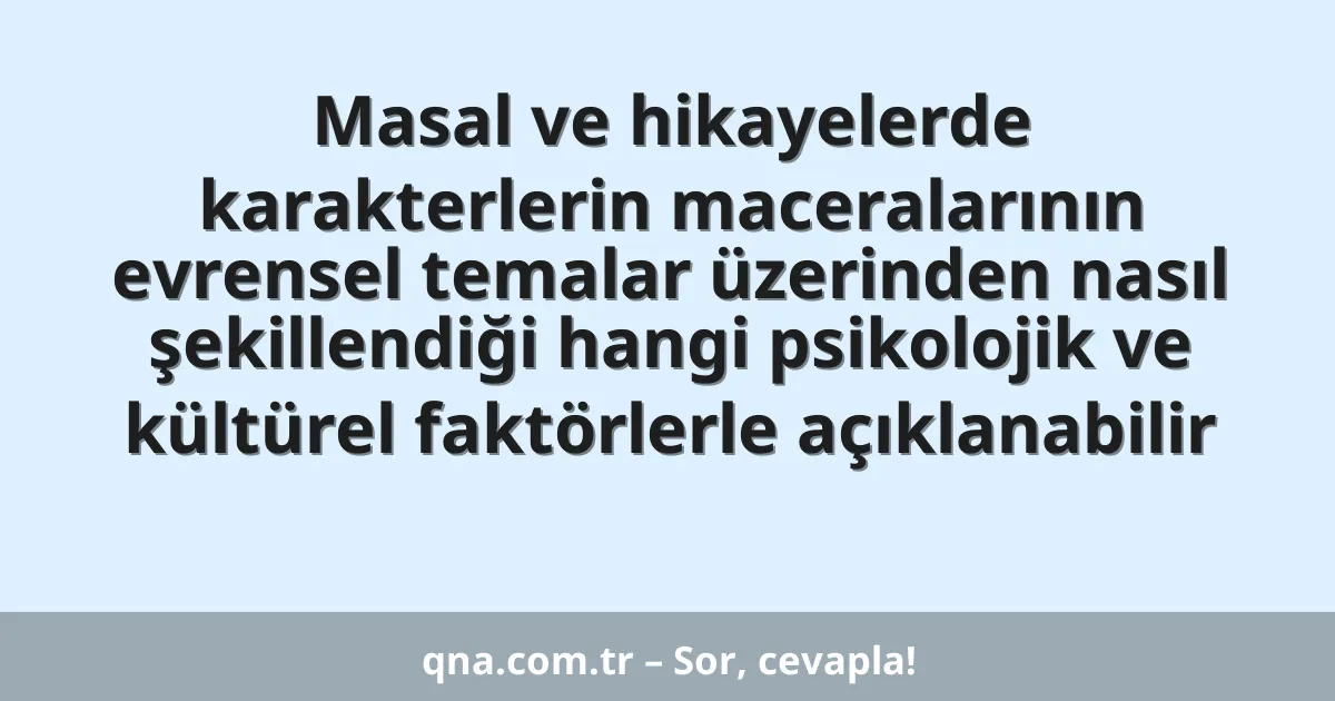 Masal ve hikayelerde karakterlerin maceralarının evrensel temalar üzerinden nasıl şekillendiği hangi psikolojik ve kültürel faktörlerle açıklanabilir