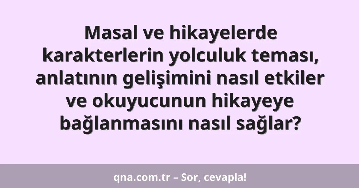 Masal ve hikayelerde karakterlerin yolculuk teması, anlatının gelişimini nasıl etkiler ve okuyucunun hikayeye bağlanmasını nasıl sağlar?