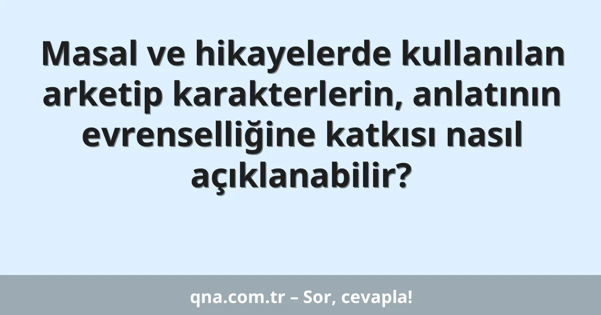 Masal ve hikayelerde kullanılan arketip karakterlerin, anlatının evrenselliğine katkısı nasıl açıklanabilir?