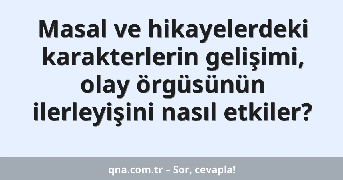 Masal ve hikayelerdeki karakterlerin gelişimi, olay örgüsünün ilerleyişini nasıl etkiler?