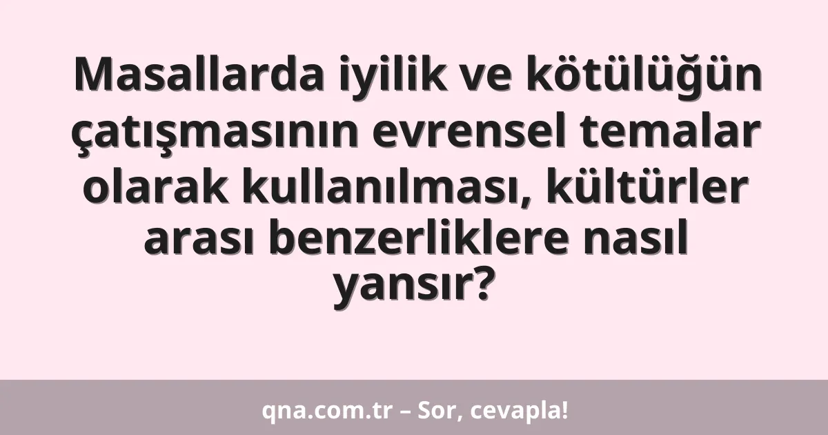 Masallarda iyilik ve kötülüğün çatışmasının evrensel temalar olarak kullanılması, kültürler arası benzerliklere nasıl yansır?