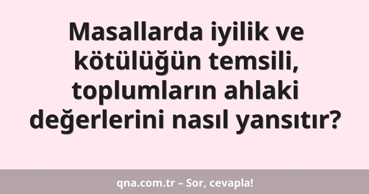 Masallarda iyilik ve kötülüğün temsili, toplumların ahlaki değerlerini nasıl yansıtır?