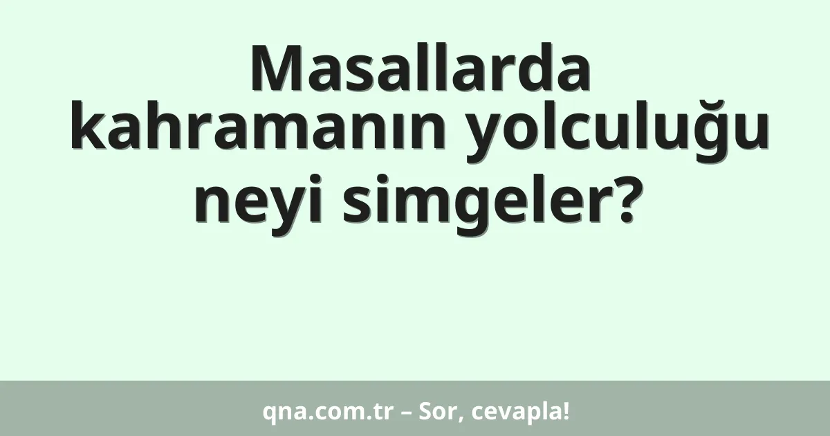 Masallarda kahramanın yolculuğu neyi simgeler?