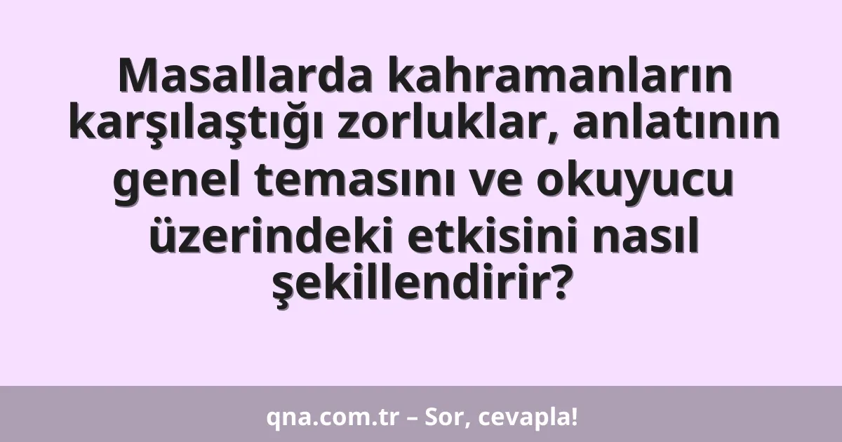 Masallarda kahramanların karşılaştığı zorluklar, anlatının genel temasını ve okuyucu üzerindeki etkisini nasıl şekillendirir?