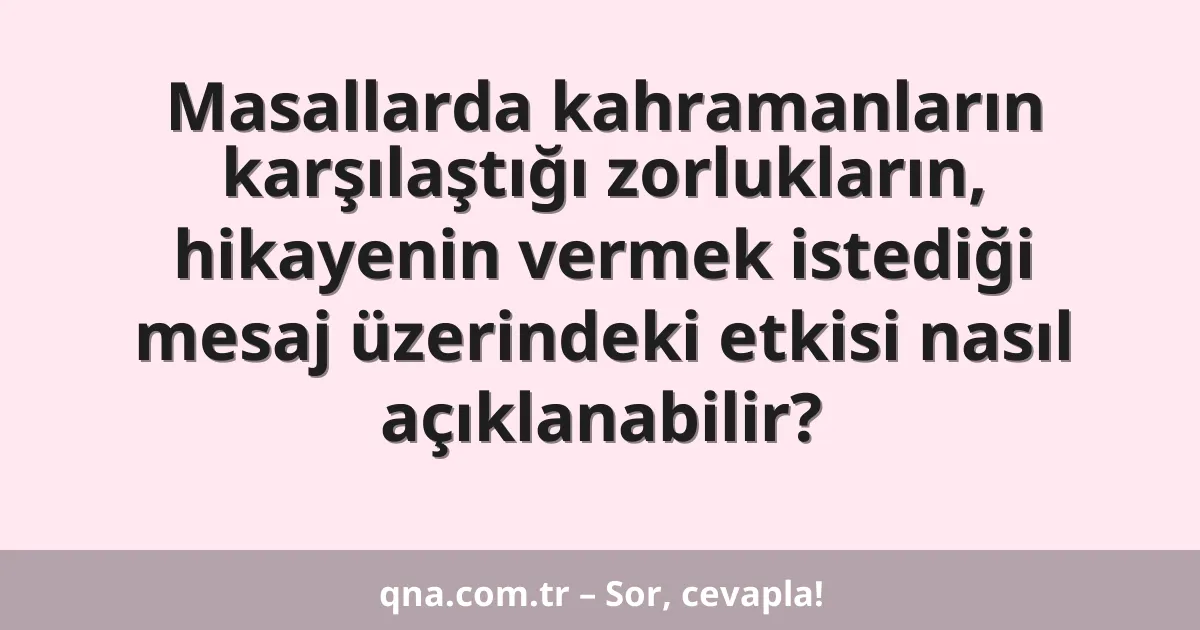 Masallarda kahramanların karşılaştığı zorlukların, hikayenin vermek istediği mesaj üzerindeki etkisi nasıl açıklanabilir?