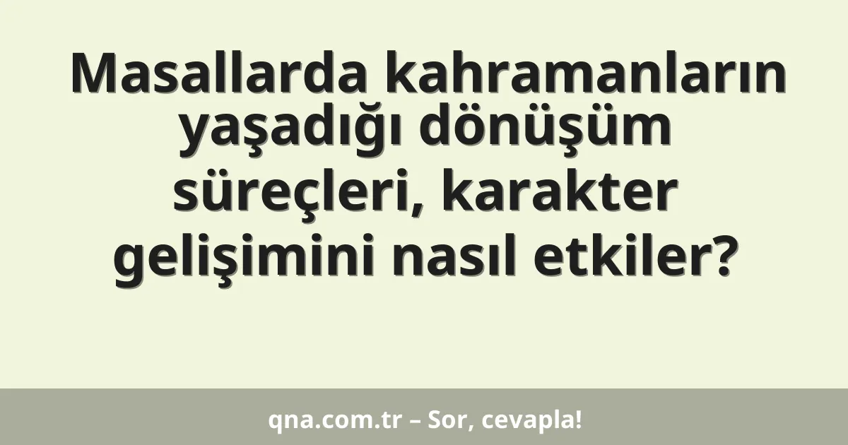 Masallarda kahramanların yaşadığı dönüşüm süreçleri, karakter gelişimini nasıl etkiler?