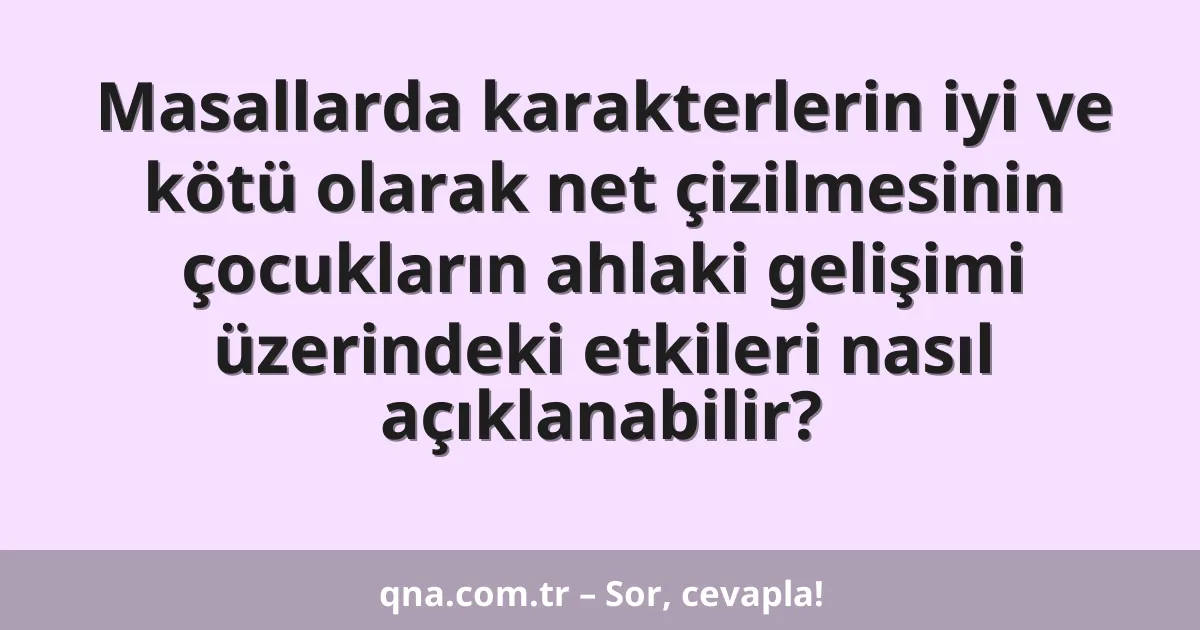 Masallarda karakterlerin iyi ve kötü olarak net çizilmesinin çocukların ahlaki gelişimi üzerindeki etkileri nasıl açıklanabilir?