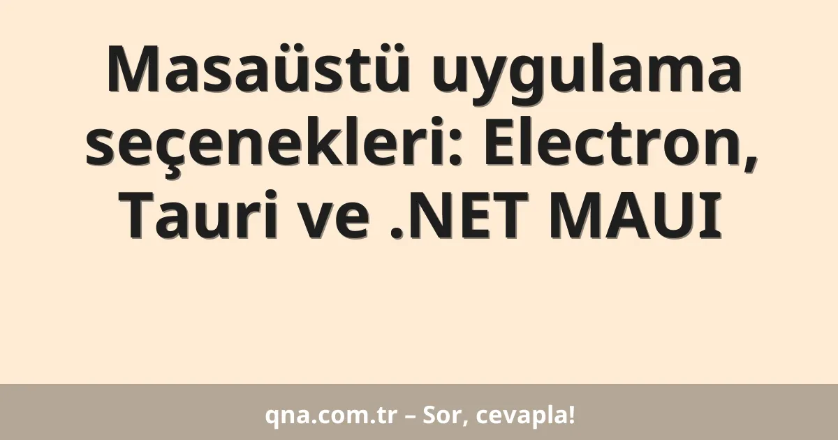 Masaüstü uygulama seçenekleri: Electron, Tauri ve .NET MAUI