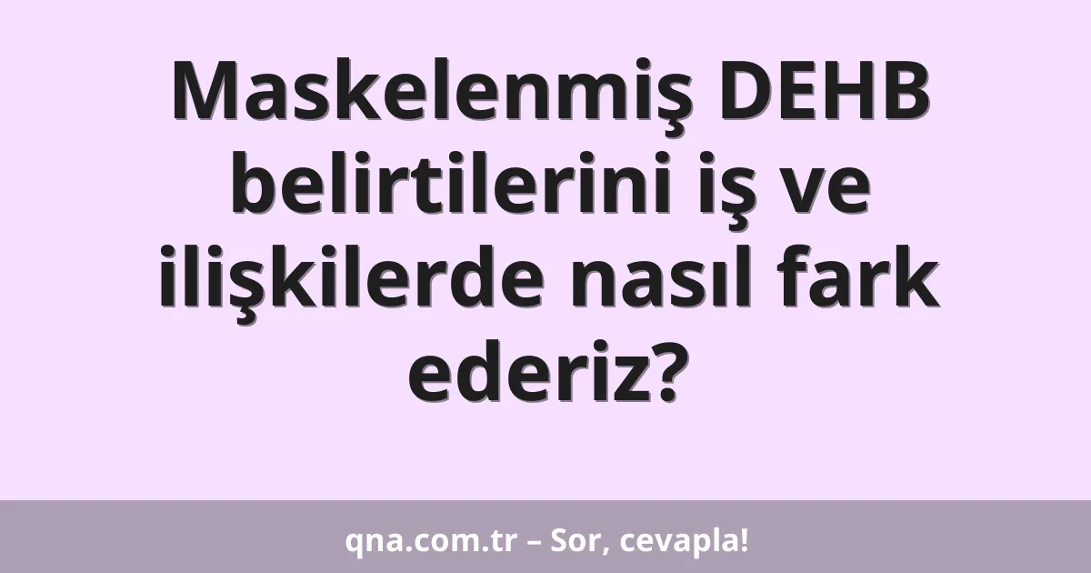 Maskelenmiş DEHB belirtilerini iş ve ilişkilerde nasıl fark ederiz?