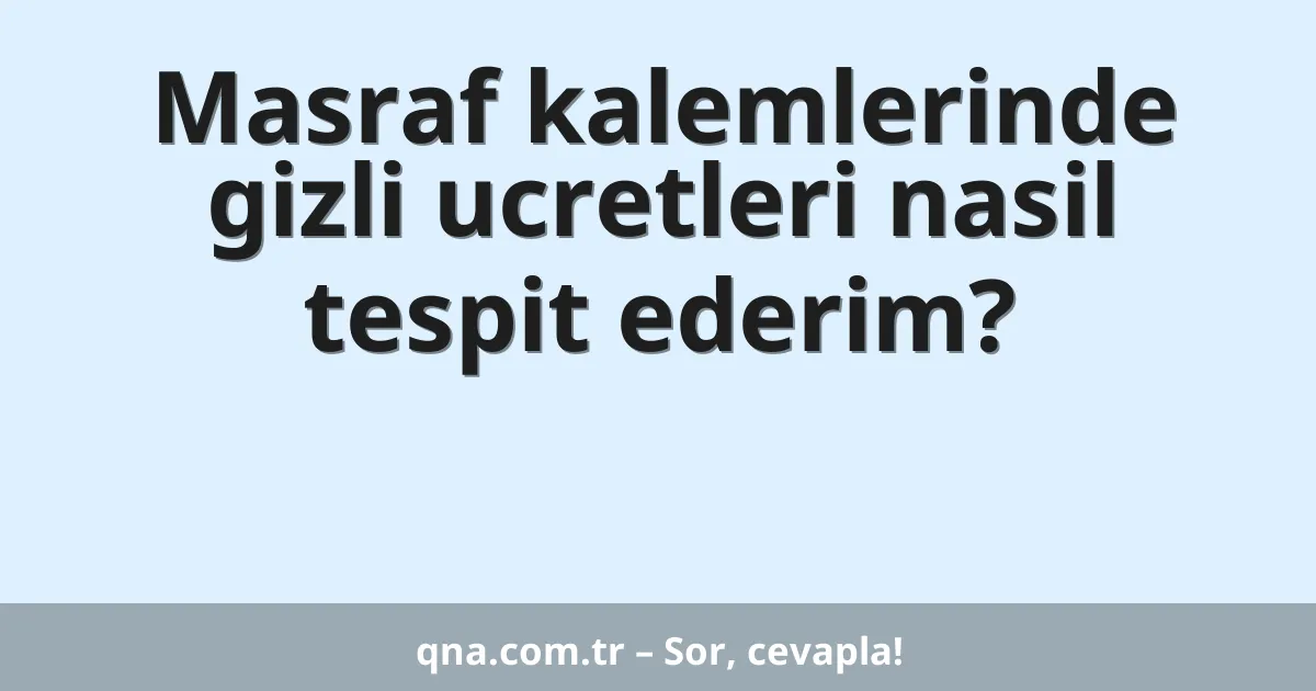 Masraf kalemlerinde gizli ucretleri nasil tespit ederim?