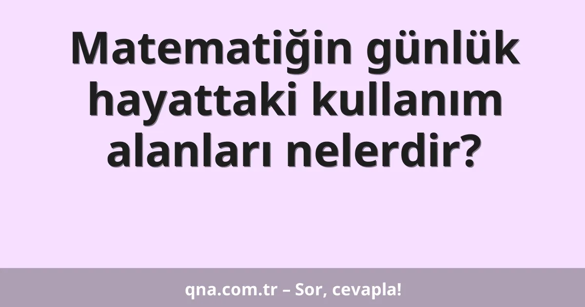 Matematiğin günlük hayattaki kullanım alanları nelerdir?