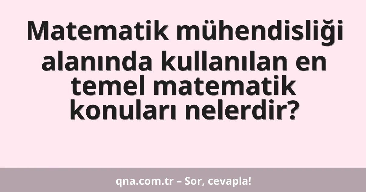 Matematik mühendisliği alanında kullanılan en temel matematik konuları nelerdir?