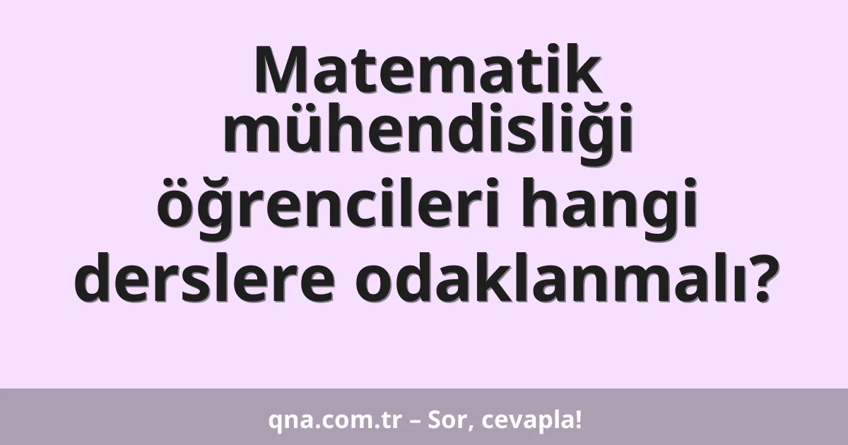 Matematik mühendisliği öğrencileri hangi derslere odaklanmalı?