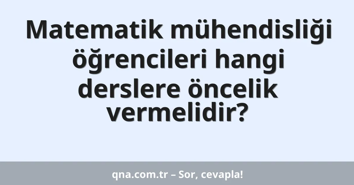 Matematik mühendisliği öğrencileri hangi derslere öncelik vermelidir?