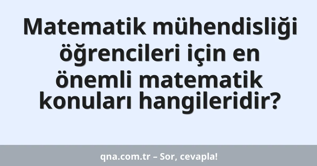 Matematik mühendisliği öğrencileri için en önemli matematik konuları hangileridir?