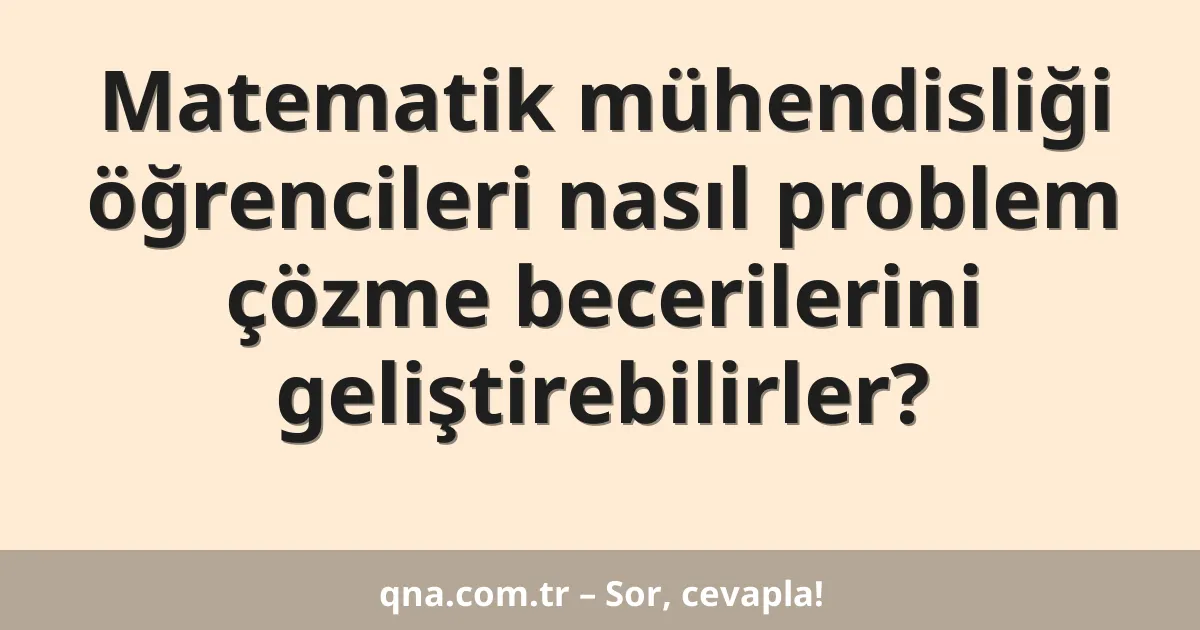 Matematik mühendisliği öğrencileri nasıl problem çözme becerilerini geliştirebilirler?