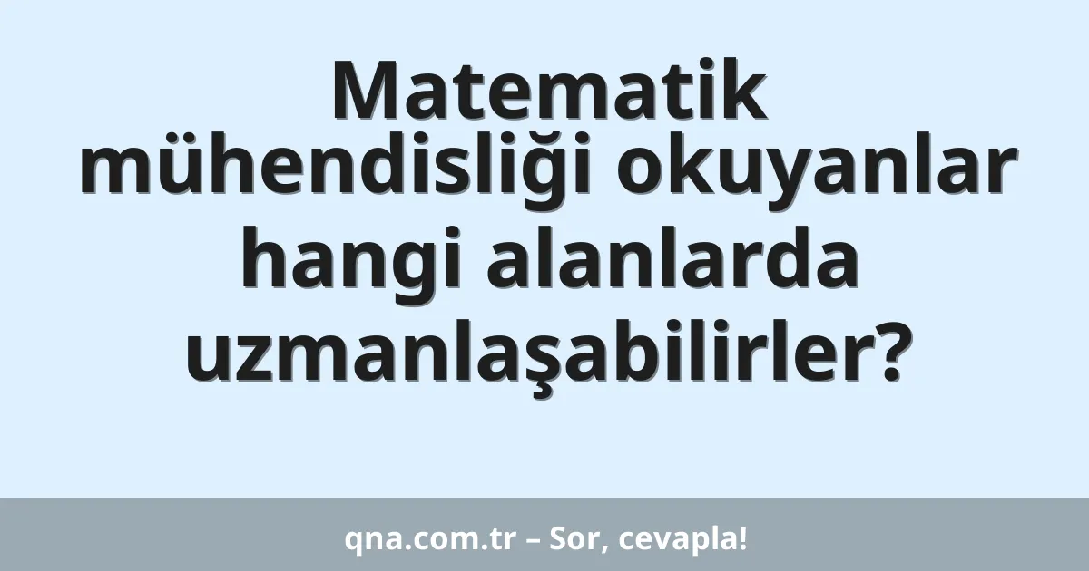 Matematik mühendisliği okuyanlar hangi alanlarda uzmanlaşabilirler?