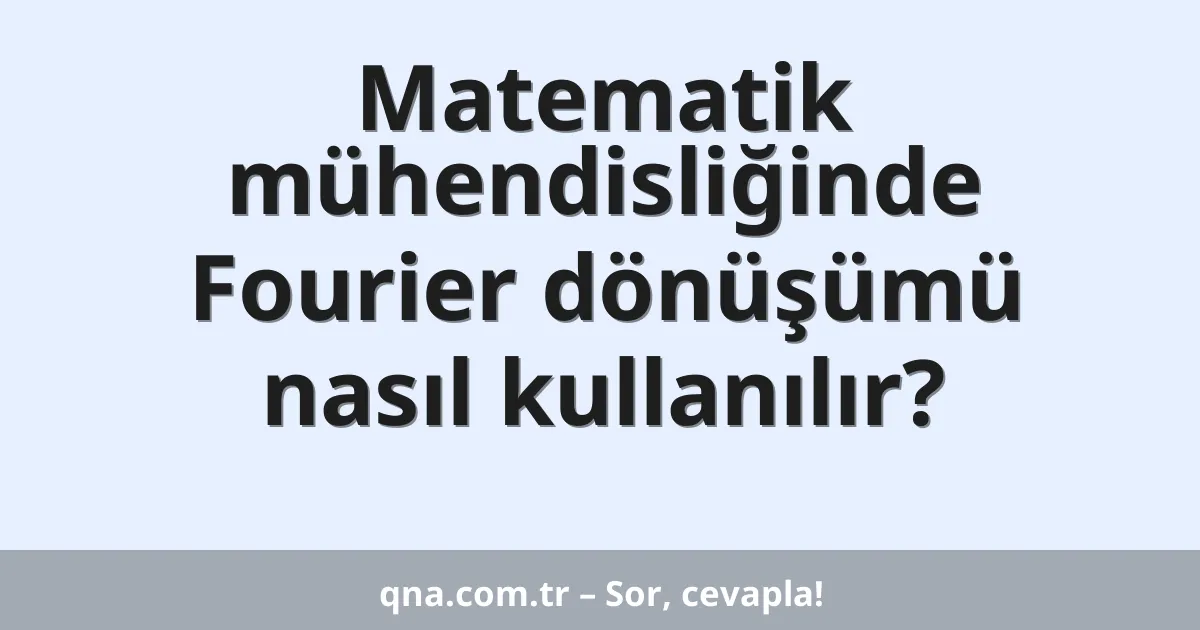 Matematik mühendisliğinde Fourier dönüşümü nasıl kullanılır?