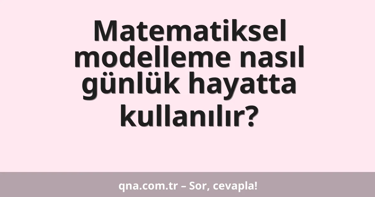 Matematiksel modelleme nasıl günlük hayatta kullanılır?