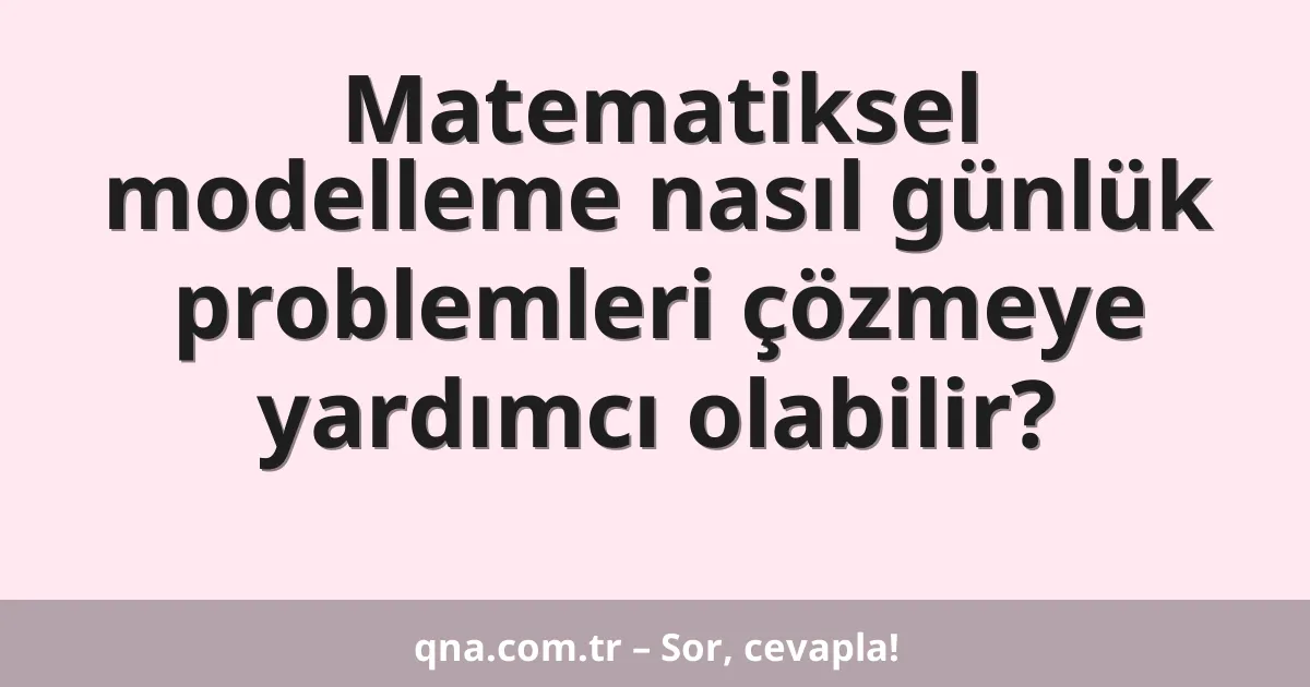 Matematiksel modelleme nasıl günlük problemleri çözmeye yardımcı olabilir?