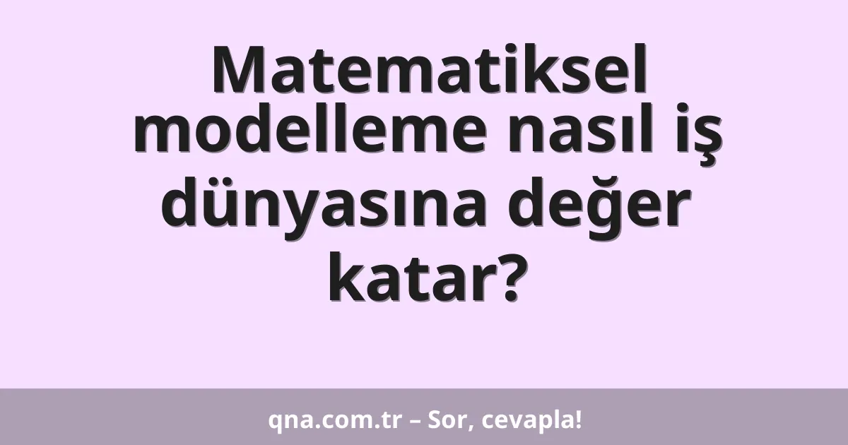Matematiksel modelleme nasıl iş dünyasına değer katar?