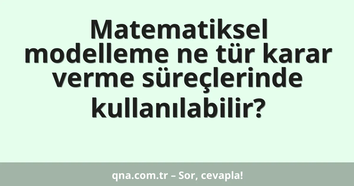 Matematiksel modelleme ne tür karar verme süreçlerinde kullanılabilir?