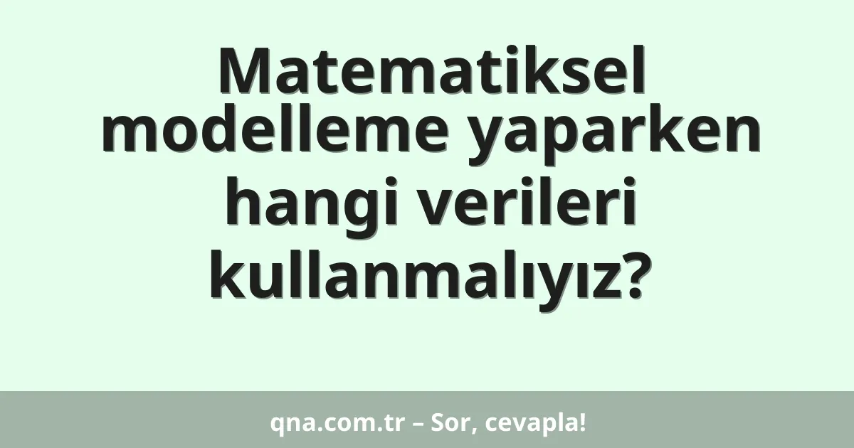 Matematiksel modelleme yaparken hangi verileri kullanmalıyız?