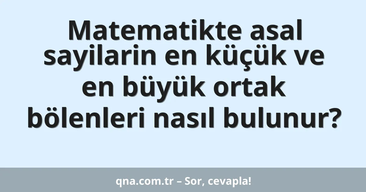 Matematikte asal sayilarin en küçük ve en büyük ortak bölenleri nasıl bulunur?