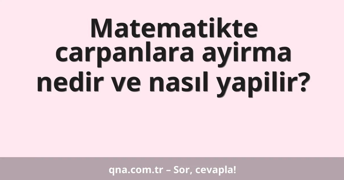 Matematikte carpanlara ayirma nedir ve nasıl yapilir?