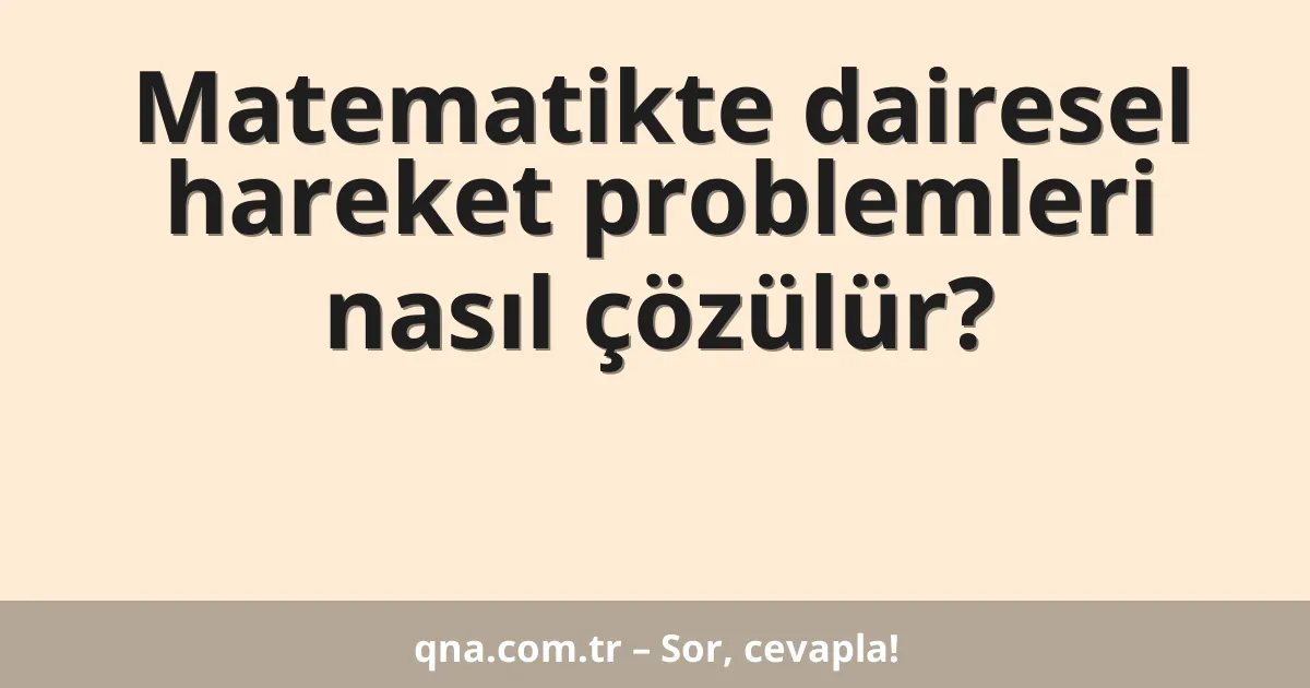 Matematikte dairesel hareket problemleri nasıl çözülür?