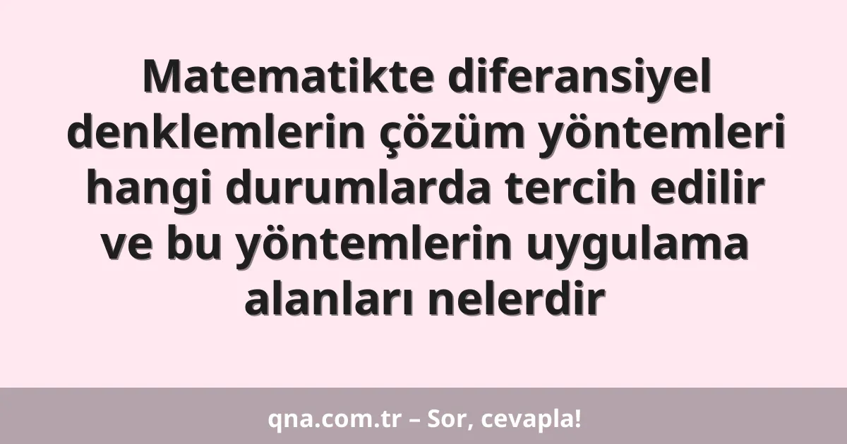 Matematikte diferansiyel denklemlerin çözüm yöntemleri hangi durumlarda tercih edilir ve bu yöntemlerin uygulama alanları nelerdir